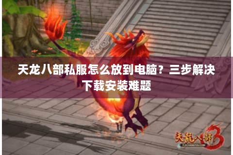 天龙八部私服怎么放到电脑?三步解决下载安装难题 天龙八部私服怎么放到电脑?三步解决下载安装难题