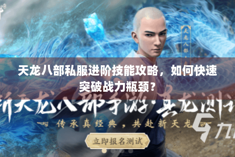 天龙八部私服进阶技能攻略，如何快速突破战力瓶颈？