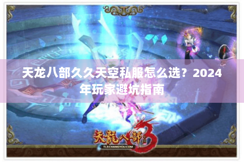 天龙八部久久天空私服怎么选?2024年玩家避坑指南 天龙八部久久天空私服怎么选?2024年玩家避坑指南
