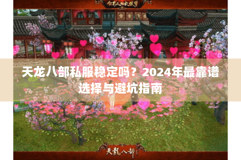 天龙八部私服稳定吗？2024年最靠谱选择与避坑指南