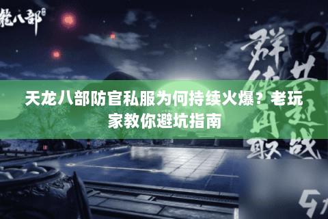 天龙八部防官私服为何持续火爆？老玩家教你避坑指南