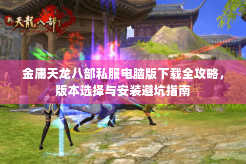 金庸天龙八部私服电脑版下载全攻略，版本选择与安装避坑指南