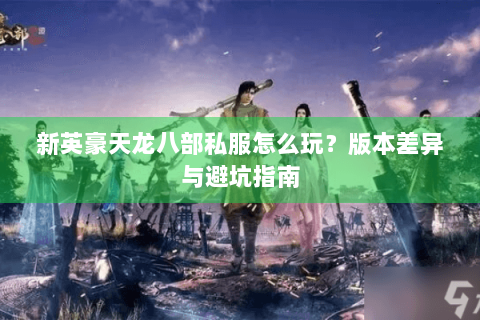新英豪天龙八部私服怎么玩？版本差异与避坑指南