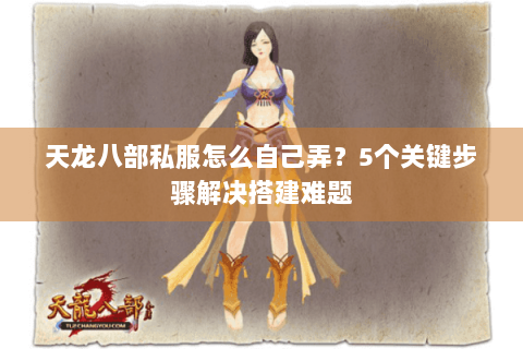 天龙八部私服怎么自己弄？5个关键步骤解决搭建难题