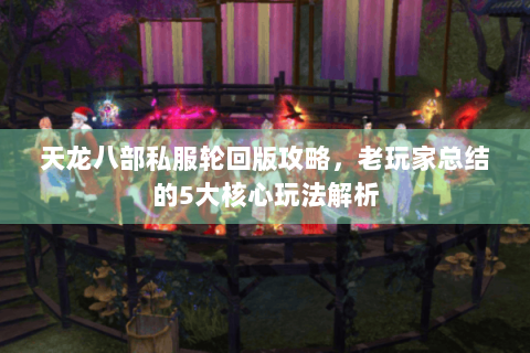 天龙八部私服轮回版攻略,老玩家总结的5大核心玩法解析 天龙八部私服轮回版攻略,老玩家总结的5大核心玩法解析