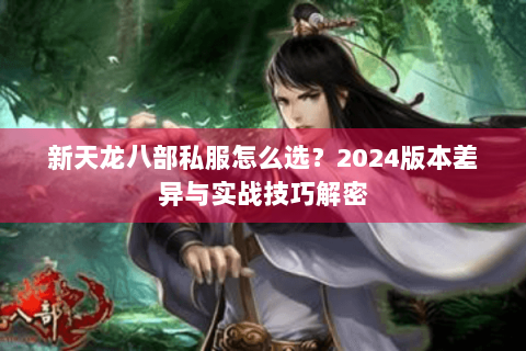 新天龙八部私服怎么选?2024版本差异与实战技巧解密 新天龙八部私服怎么选?2024版本差异与实战技巧解密