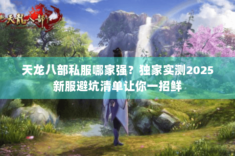 天龙八部私服哪家强?独家实测2025新服避坑清单让你一招鲜 天龙八部私服哪家强?独家实测2025新服避坑清单让你一招鲜