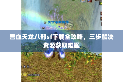 兽血天龙八部sf下载全攻略，三步解决资源获取难题
