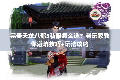 完美天龙八部3私服怎么选？老玩家教你避坑技巧+玩法攻略