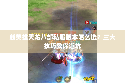 新英雄天龙八部私服版本怎么选？三大技巧教你避坑