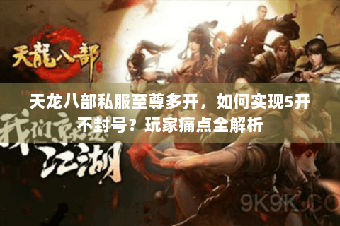 天龙八部私服至尊多开,如何实现5开不封号?玩家痛点全解析 天龙八部私服至尊多开,如何实现5开不封号?玩家痛点全解析