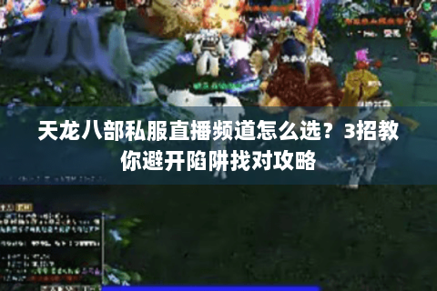 天龙八部私服直播频道怎么选?3招教你避开陷阱找对攻略 天龙八部私服直播频道怎么选?3招教你避开陷阱找对攻略