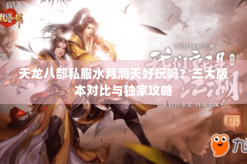 天龙八部私服水月洞天好玩吗?三大版本对比与独家攻略 天龙八部私服水月洞天好玩吗?三大版本对比与独家攻略