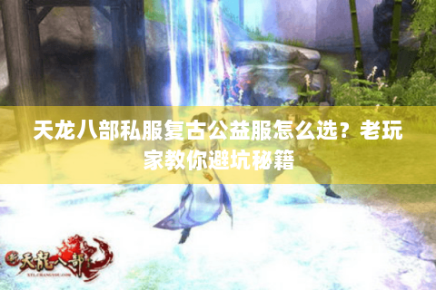 天龙八部私服复古公益服怎么选?老玩家教你避坑秘籍 天龙八部私服复古公益服怎么选?老玩家教你避坑秘籍