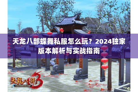 天龙八部蝶舞私服怎么玩?2024独家版本解析与实战指南 天龙八部蝶舞私服怎么玩?2024独家版本解析与实战指南