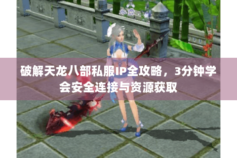 破解天龙八部私服IP全攻略，3分钟学会安全连接与资源获取