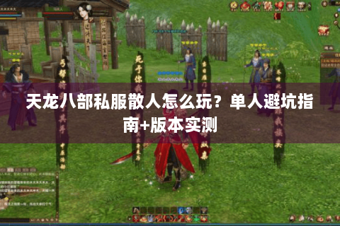 天龙八部私服散人怎么玩？单人避坑指南+版本实测