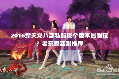 2016新天龙八部私服哪个版本最耐玩?老玩家实测推荐 2016新天龙八部私服哪个版本最耐玩?老玩家实测推荐