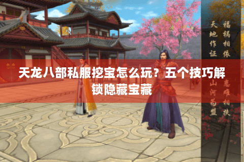 天龙八部私服挖宝怎么玩?五个技巧解锁隐藏宝藏 天龙八部私服挖宝怎么玩?五个技巧解锁隐藏宝藏