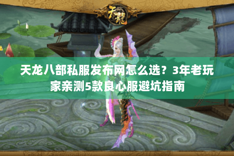 天龙八部私服发布网怎么选?3年老玩家亲测5款良心服避坑指南 天龙八部私服发布网怎么选?3年老玩家亲测5款良心服避坑指南