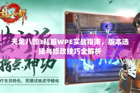 天龙八部3私服WPE实战指南,版本选择与修改技巧全解析 天龙八部3私服WPE实战指南,版本选择与修改技巧全解析
