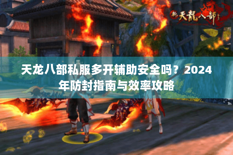 天龙八部私服多开辅助安全吗？2024年防封指南与效率攻略