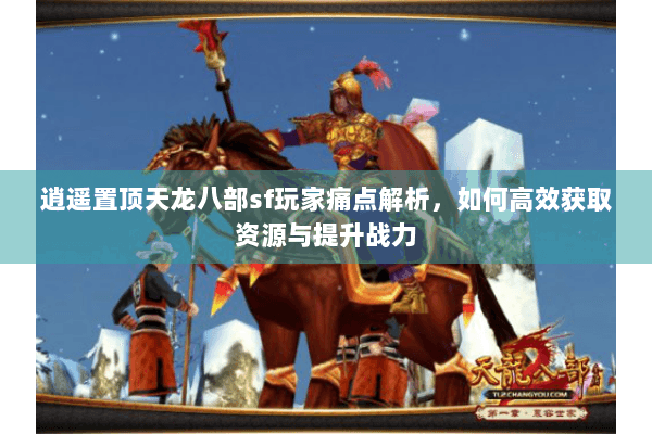 逍遥置顶天龙八部sf玩家痛点解析，如何高效获取资源与提升战力