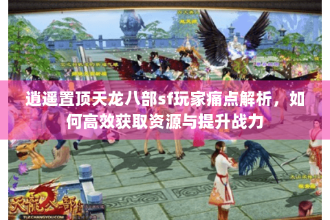 逍遥置顶天龙八部sf玩家痛点解析，如何高效获取资源与提升战力