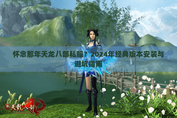 怀念那年天龙八部私服？2024年经典版本安装与避坑指南