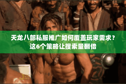 天龙八部私服推广如何覆盖玩家需求？这6个策略让搜索量翻倍