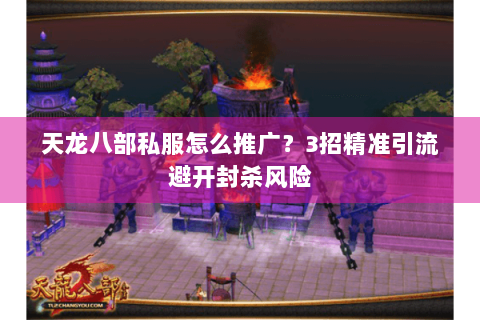 天龙八部私服怎么推广?3招精准引流避开封杀风险 天龙八部私服怎么推广?3招精准引流避开封杀风险