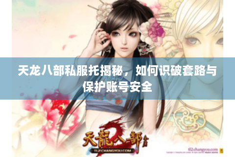天龙八部私服托揭秘,如何识破套路与保护账号安全 天龙八部私服托揭秘,如何识破套路与保护账号安全