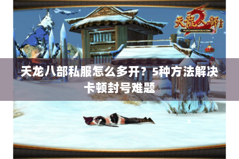 天龙八部私服怎么多开？5种方法解决卡顿封号难题