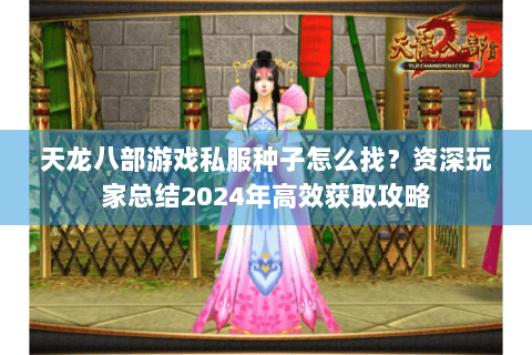 天龙八部游戏私服种子怎么找?资深玩家总结2024年高效获取攻略 天龙八部游戏私服种子怎么找?资深玩家总结2024年高效获取攻略