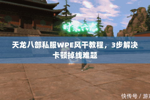 天龙八部私服WPE风干教程，3步解决卡顿掉线难题