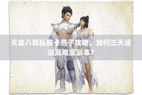 天龙八部私服卡燕子攻略，如何三天速通高难度副本？