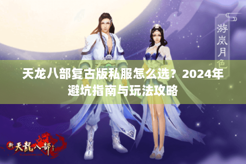 天龙八部复古版私服怎么选?2024年避坑指南与玩法攻略 天龙八部复古版私服怎么选?2024年避坑指南与玩法攻略