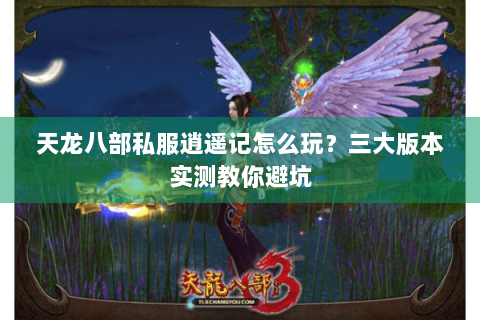 天龙八部私服逍遥记怎么玩？三大版本实测教你避坑