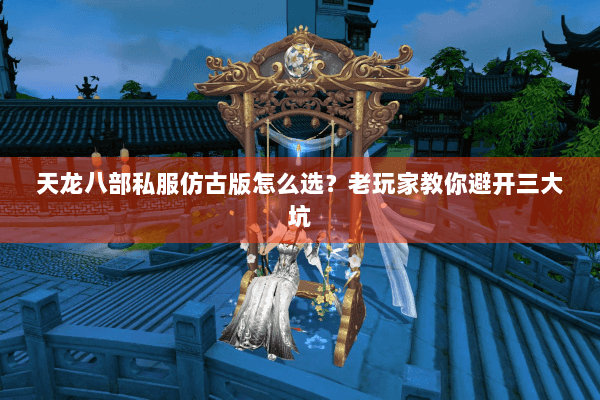 天龙八部私服仿古版怎么选？老玩家教你避开三大坑