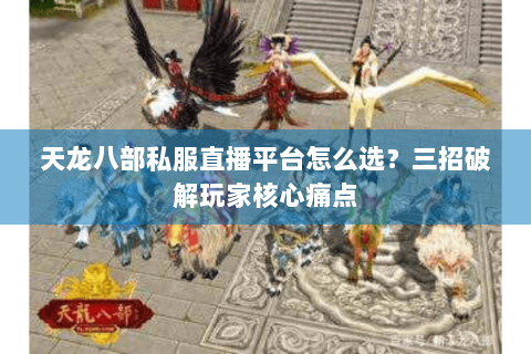 天龙八部私服直播平台怎么选？三招破解玩家核心痛点