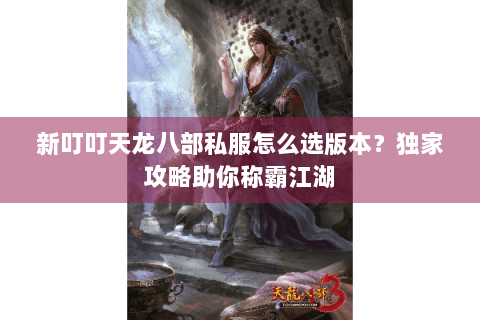 新叮叮天龙八部私服怎么选版本？独家攻略助你称霸江湖