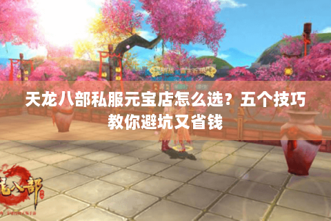 天龙八部私服元宝店怎么选?五个技巧教你避坑又省钱 天龙八部私服元宝店怎么选?五个技巧教你避坑又省钱