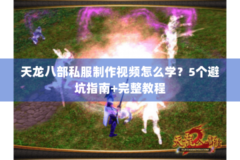 天龙八部私服制作视频怎么学？5个避坑指南+完整教程