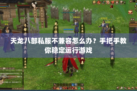 天龙八部私服不兼容怎么办?手把手教你稳定运行游戏 天龙八部私服不兼容怎么办?手把手教你稳定运行游戏