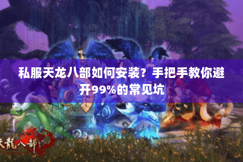 私服天龙八部如何安装?手把手教你避开99%的常见坑 私服天龙八部如何安装?手把手教你避开99%的常见坑