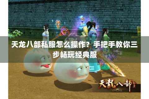 天龙八部私服怎么操作？手把手教你三步畅玩经典服