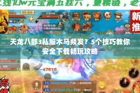 天龙八部3私服木马频发？5个技巧教你安全下载畅玩攻略
