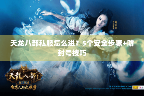 天龙八部私服怎么进？5个安全步骤+防封号技巧