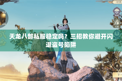 天龙八部私服稳定吗？三招教你避开闪退盗号陷阱