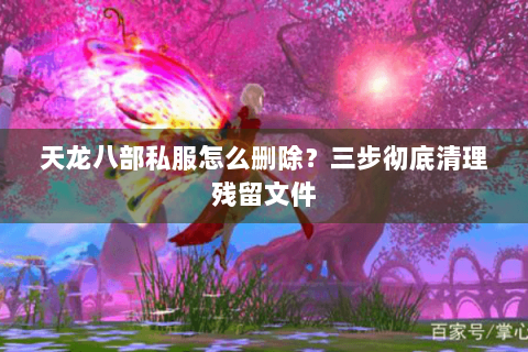 天龙八部私服怎么删除?三步彻底清理残留文件 天龙八部私服怎么删除?三步彻底清理残留文件